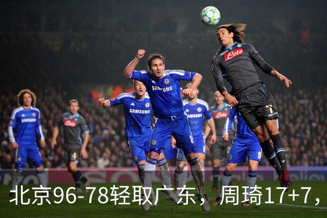 北京96-78轻取广东，周琦17+7，布朗20+10，胡明轩15分