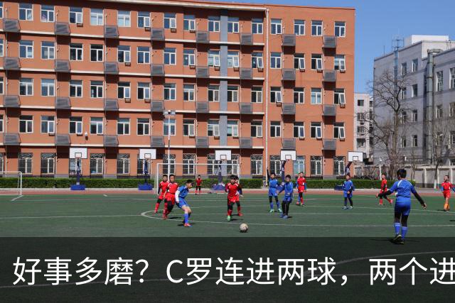 好事多磨？C罗连进两球，两个进球一个恐要易主，另一个直接取消