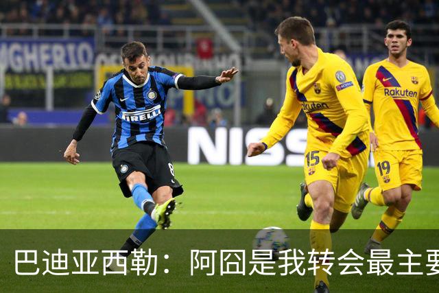 巴迪亚西勒：阿囧是我转会最主要原因之一；意甲节奏比英超稍慢