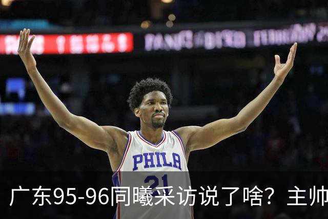 广东95-96同曦采访说了啥？主帅强调有进步空间，胡明轩直指细节