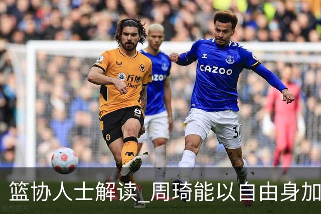 篮协人士解读 周琦能以自由身加盟其他CBA球队