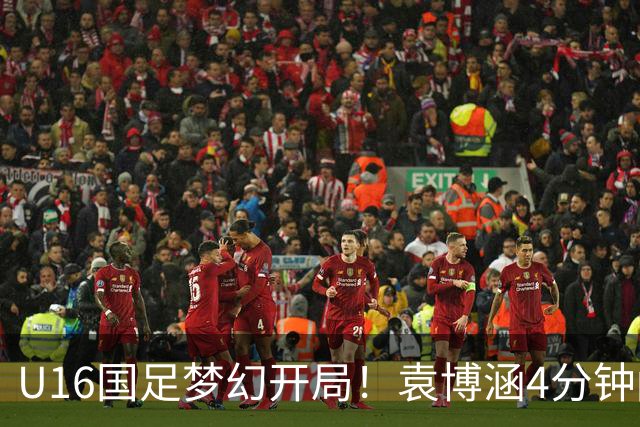 U16国足梦幻开局！袁博涵4分钟闪击，刘凯源助攻，全队疯狂庆祝